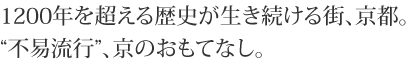 1200年を超える歴史が生き続ける街、京都。“不易流行”、京のおもてなし。